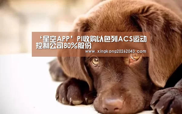 ‘星空APP’PI收购以色列ACS运动控制公司80%股份(图2) 星空APP