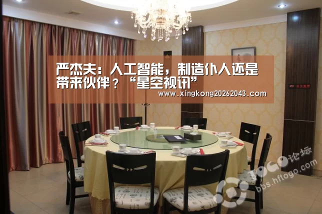 严杰夫:人工智能,制造仆人还是带来伙伴?“星空视讯”(图1) 星空下载
