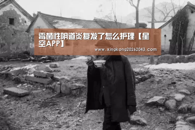 霉菌性阴道炎复发了怎么护理【星空APP】(图1) 星空下载